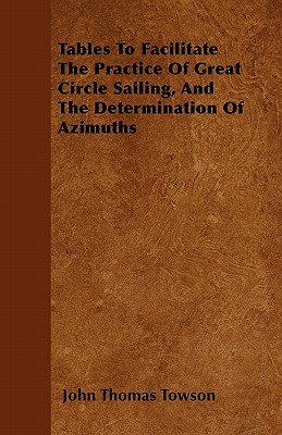 Tables To Facilitate The Practice Of Great Circle Sailing, And The Determination Of Azimuths