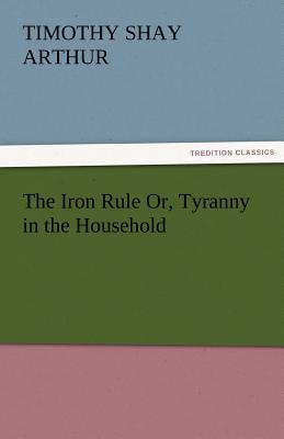 The Iron Rule Or, Tyranny in the Household