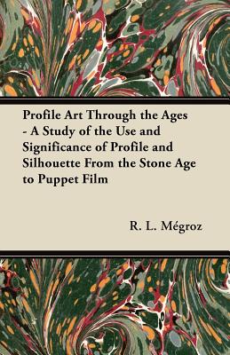 Profile Art Through the Ages - A Study of the Use and Significance of Profile and Silhouette From the Stone Age to Puppet Film