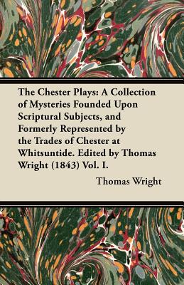 The Chester Plays: A Collection of Mysteries Founded Upon Scriptural Subjects, and Formerly Represented by the Trades of Chester at Whitsuntide. Edite