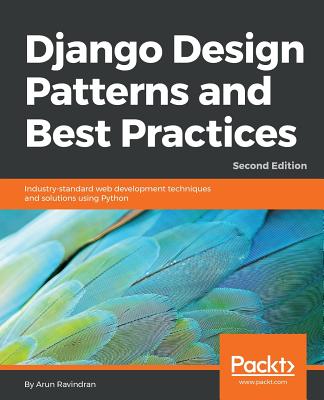 Django Design Patterns and Best Practices - Second Edition: Industry-standard web development techniques and solutions using Python