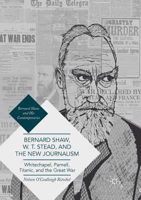 Bernard Shaw, W. T. Stead, and the New Journalism : Whitechapel, Parnell, Titanic, and the Great War
