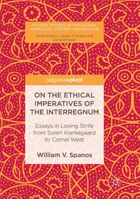 On the Ethical Imperatives of the Interregnum : Essays in Loving Strife from Soren Kierkegaard to Cornel West