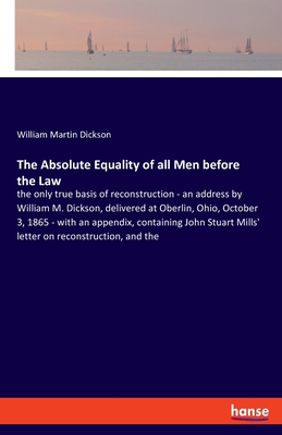 The Absolute Equality of all Men before the Law:the only true basis of reconstruction - an address by William M. Dickson, delivered at Oberlin, Ohio,