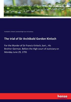 غلاف كتاب The trial of Sir Archibald Gordon Kinloch:For the Murder of Sir Francis Kinloch, bart., His Brother-German. Before the High court of Justiciary on Mon