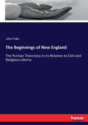 The Beginnings of New England:The Puritan Theocracy in its Relation to Civil and Religious Liberty