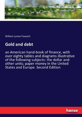 Gold and debt:an American hand-book of finance, with over eighty tables and diagrams illustrative of the following subjects: the dollar and other unit