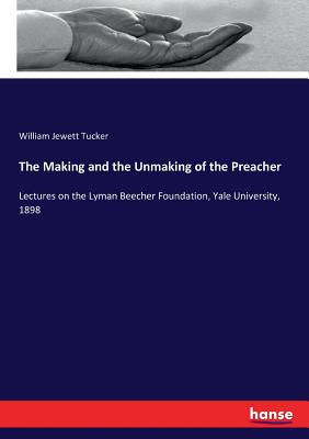 The Making and the Unmaking of the Preacher :Lectures on the Lyman Beecher Foundation, Yale University, 1898