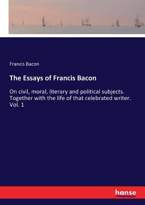 The Essays of Francis Bacon :On civil, moral, literary and political subjects. Together with the life of that celebrated writer. Vol. 1