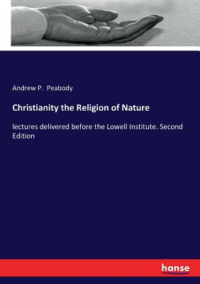 Christianity the Religion of Nature:lectures delivered before the Lowell Institute. Second Edition