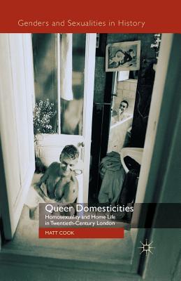 Queer Domesticities : Homosexuality and Home Life in Twentieth-Century London