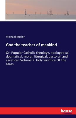 غلاف كتاب God the teacher of mankind:Or, Popular Catholic theology, apologetical, dogmatical, moral, liturgical, pastoral, and ascetical. Volume 7: Holy Sacrifi