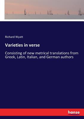 غلاف كتاب Varieties in verse:Consisting of new metrical translations from Greek, Latin, Italian, and German authors