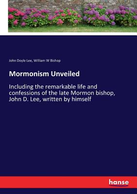 Mormonism Unveiled :Including the remarkable life and confessions of the late Mormon bishop, John D. Lee, written by himself