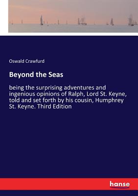 Beyond the Seas:being the surprising adventures and ingenious opinions of Ralph, Lord St. Keyne, told and set forth by his cousin, Humphrey St. Keyne.