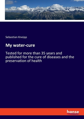 My water-cure:Tested for more than 35 years and published for the cure of diseases and the preservation of health