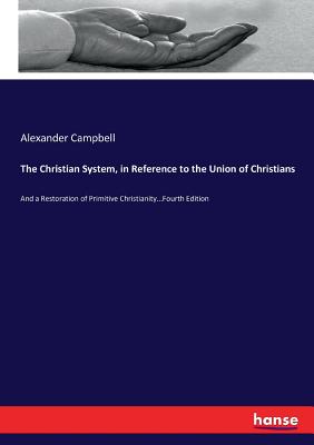 The Christian System, in Reference to the Union of Christians:And a Restoration of Primitive Christianity...Fourth Edition