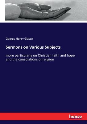 Sermons on Various Subjects:more particularly on Christian faith and hope and the consolations of religion