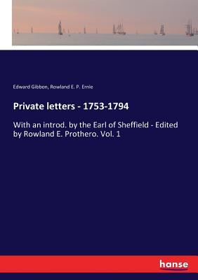 Private letters - 1753-1794:With an introd. by the Earl of Sheffield - Edited by Rowland E. Prothero. Vol. 1