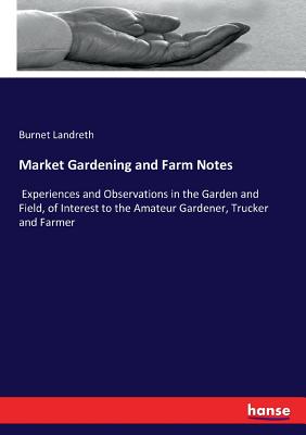 Market Gardening and Farm Notes:Experiences and Observations in the Garden and Field, of Interest to the Amateur Gardener, Trucker and Farmer