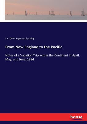 From New England to the Pacific:Notes of a Vacation Trip across the Continent in April, May, and June, 1884