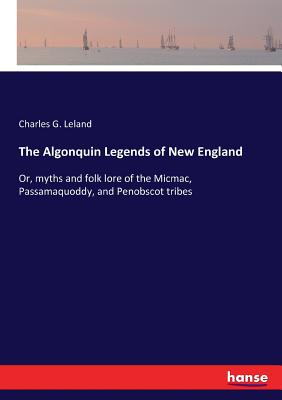 The Algonquin Legends of New England:Or, myths and folk lore of the Micmac, Passamaquoddy, and Penobscot tribes