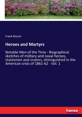 Heroes and Martyrs:Notable Men of the Time - Biographical sketches of military and naval heroes, statesmen and orators, distinguished in the American