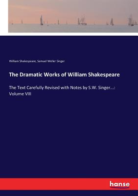 The Dramatic Works of William Shakespeare:The Text Carefully Revised with Notes by S.W. Singer...: Volume VIII