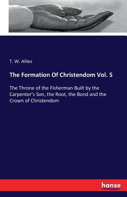 The Formation Of Christendom Vol. 5 :The Throne of the Fisherman Built by the Carpenter