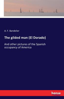 The gilded man (El Dorado):And other pictures of the Spanish occupancy of America