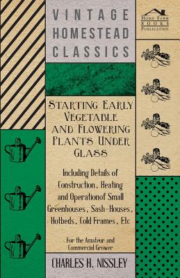 Starting Early Vegetable and Flowering Plants Under Glass - Including Details of Construction, Heating and Operation of Small Greenhouses, Sash-Houses