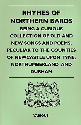 Rhymes of Northern Bards - Being a Curious Collection of Old and New Songs and Poems, Peculiar to the Counties of Newcastle Upon Tyne, Northumberland,