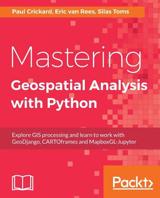 Mastering Geospatial Analysis with Python: Explore GIS processing and learn to work with GeoDjango, CARTOframes and MapboxGL-Jupyter