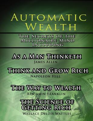 Automatic Wealth, The Secrets of the Millionaire Mind-Including:As a Man Thinketh, The Science of Getting Rich, The Way to Wealth and Think and Grow R