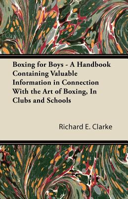 Boxing for Boys - A Handbook Containing Valuable Information in Connection With the Art of Boxing, In Clubs and Schools