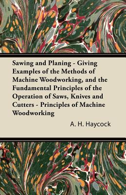 Sawing and Planing - Giving Examples of the Methods of Machine Woodworking, and the Fundamental Principles of the Operation of Saws, Knives and Cutter