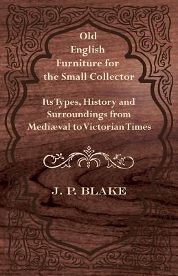 Old English Furniture for the Small Collector - Its Types, History and Surroundings from Mediوval to Victorian Times