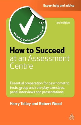 How to Succeed at an Assessment Centre: Essential Preparation for Psychometric Tests, Group and Role-Play Exercises, Panel Interviews and Presentation