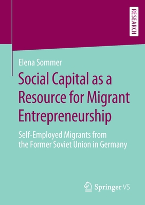 Social Capital as a Resource for Migrant Entrepreneurship : Self-Employed Migrants from the Former Soviet Union in Germany