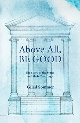 Above All, Be Good: The Story of the Stoics and their Teachings