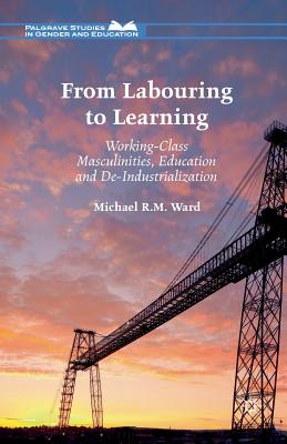 From Labouring to Learning : Working-Class Masculinities, Education and De-Industrialization