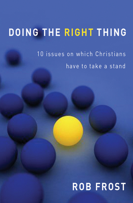 Doing the Right Thing: 10 Issues on Which Christians Have to Take a Stand. Rob Frost