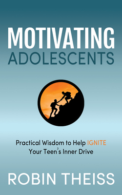 Motivating Adolescents : Practical Wisdom To Help Ignite Your Teen’s Inner Drive