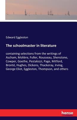 The schoolmaster in literature:containing selections from the writings of Ascham, Molière, Fuller, Rousseau, Shenstone, Cowper, Goethe, Pestalozzi, Pa