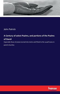 A Century of select Psalms, and portions of the Psalms of David:Especially those of praise turned into metre and fitted to the usuall tunes in parish