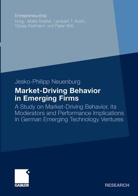 Market-Driving Behavior in Emerging Firms : A Study on Market-Driving Behavior, its Moderators and Performance Implications in German Emerging Technol