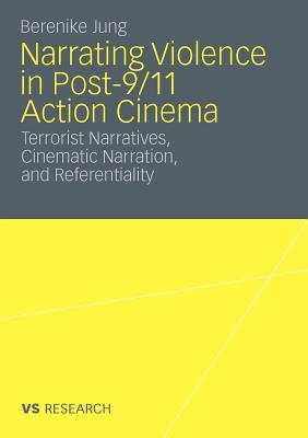 Narrating Violence in Post-9/11 Action Cinema : Terrorist Narratives, Cinematic Narration, and Referentiality