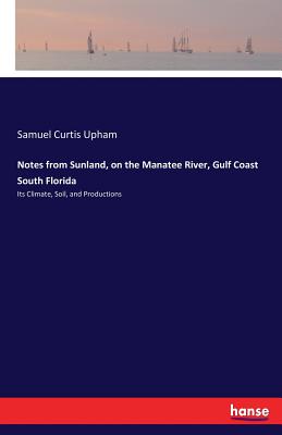 Notes from Sunland, on the Manatee River, Gulf Coast South Florida:Its Climate, Soil, and Productions