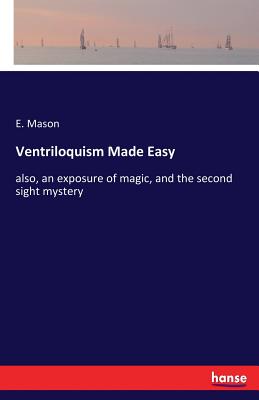 Ventriloquism Made Easy:also, an exposure of magic, and the second sight mystery