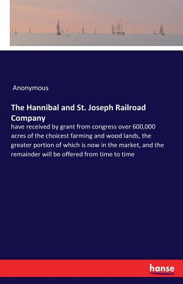 The Hannibal and St. Joseph Railroad Company:have received by grant from congress over 600,000 acres of the choicest farming and wood lands, the great